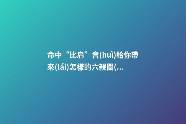 命中“比肩”會(huì)給你帶來(lái)怎樣的六親關(guān)系？